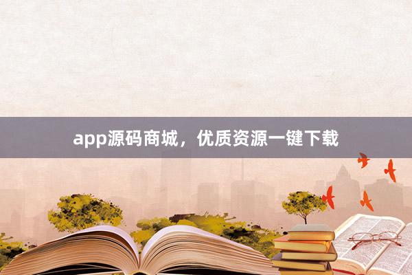 app源码商城，优质资源一键下载