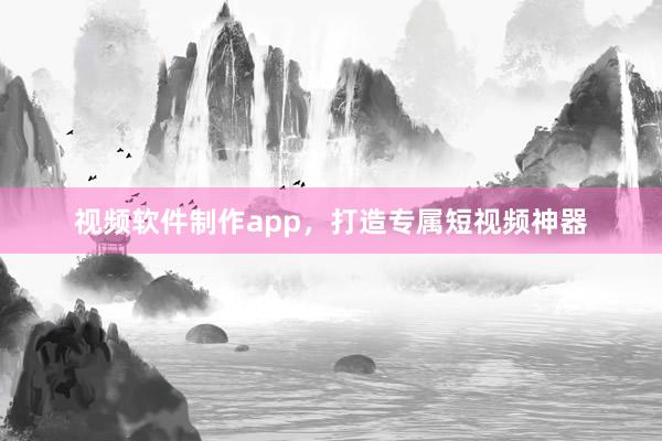 视频软件制作app，打造专属短视频神器