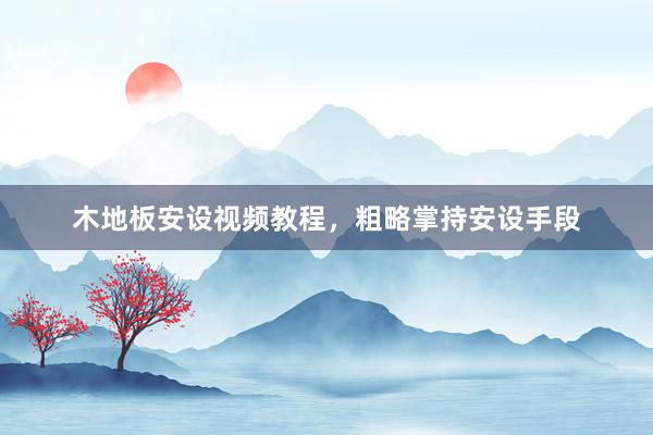 木地板安设视频教程，粗略掌持安设手段