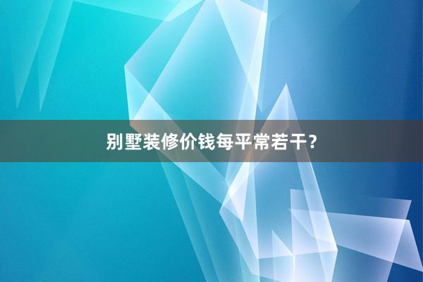 别墅装修价钱每平常若干？