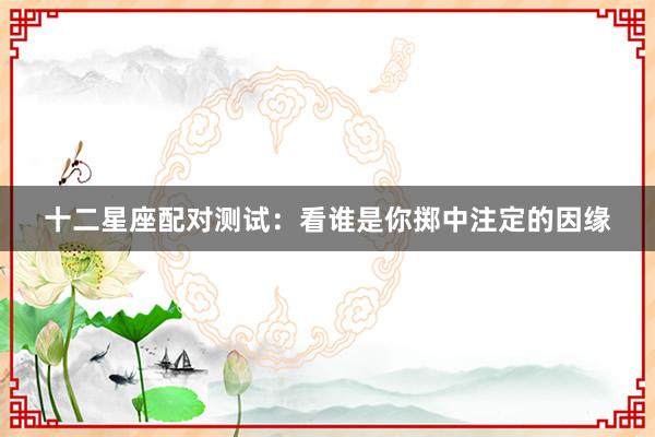十二星座配对测试：看谁是你掷中注定的因缘