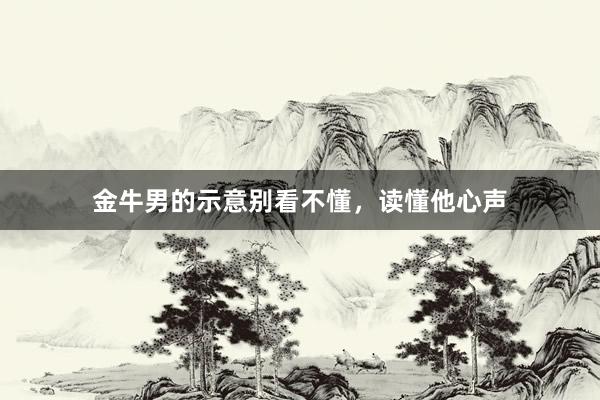 金牛男的示意别看不懂，读懂他心声