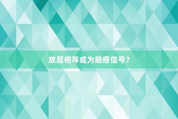放屁相等或为肠癌信号？