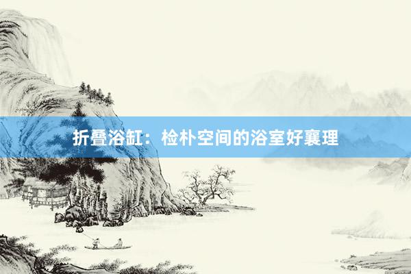 折叠浴缸：检朴空间的浴室好襄理