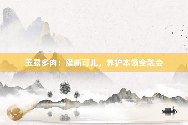 玉露多肉：簇新可儿，养护本领全融会