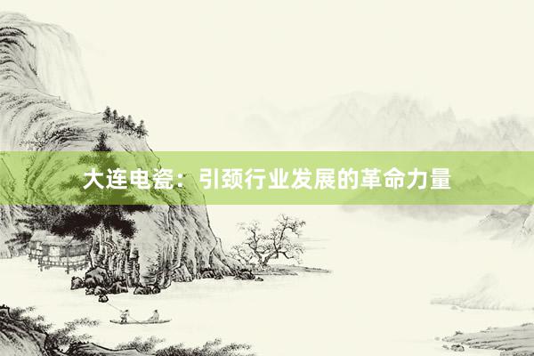 大连电瓷：引颈行业发展的革命力量